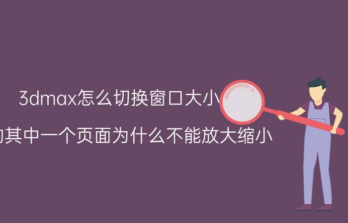 3dmax怎么切换窗口大小 3d的其中一个页面为什么不能放大缩小？